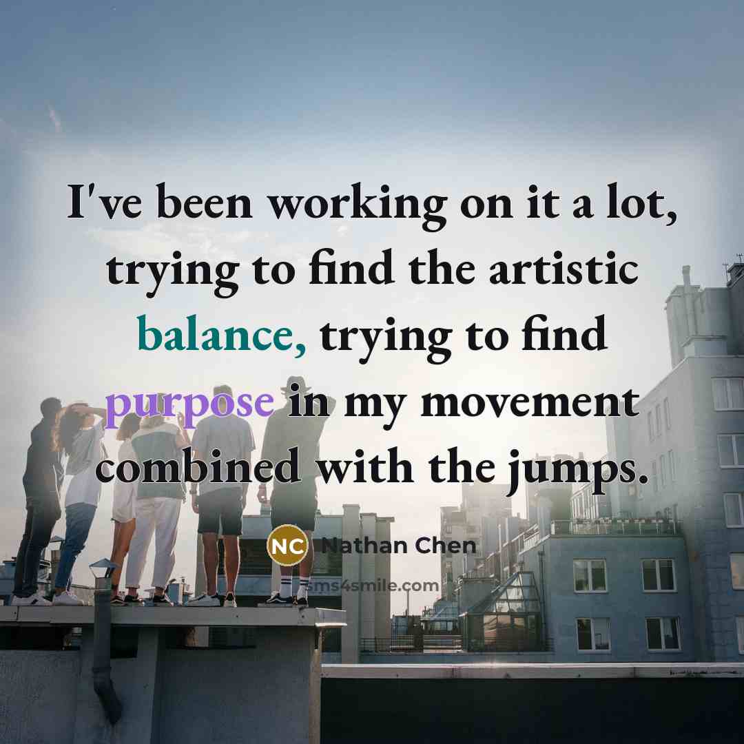 “I've been working on it a lot, trying to find the artistic balance, trying to find purpose in my movement combined with the jumps.” quote by Nathan Chen