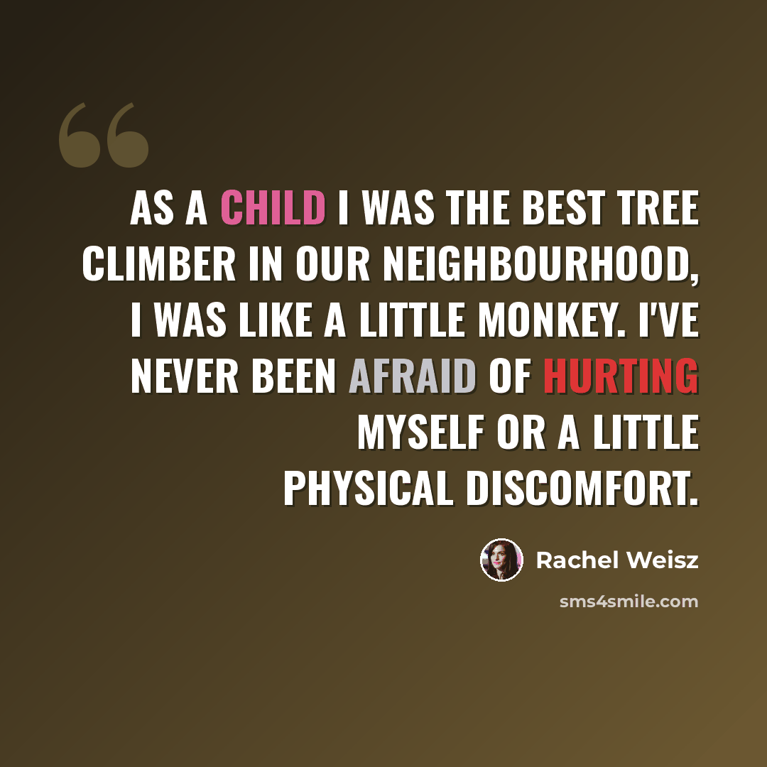 “As a child I was the best tree climber in our neighbourhood, I was like a little monkey. I've never been afraid of hurting myself or a little physical discomfort.” quote by Rachel Weisz