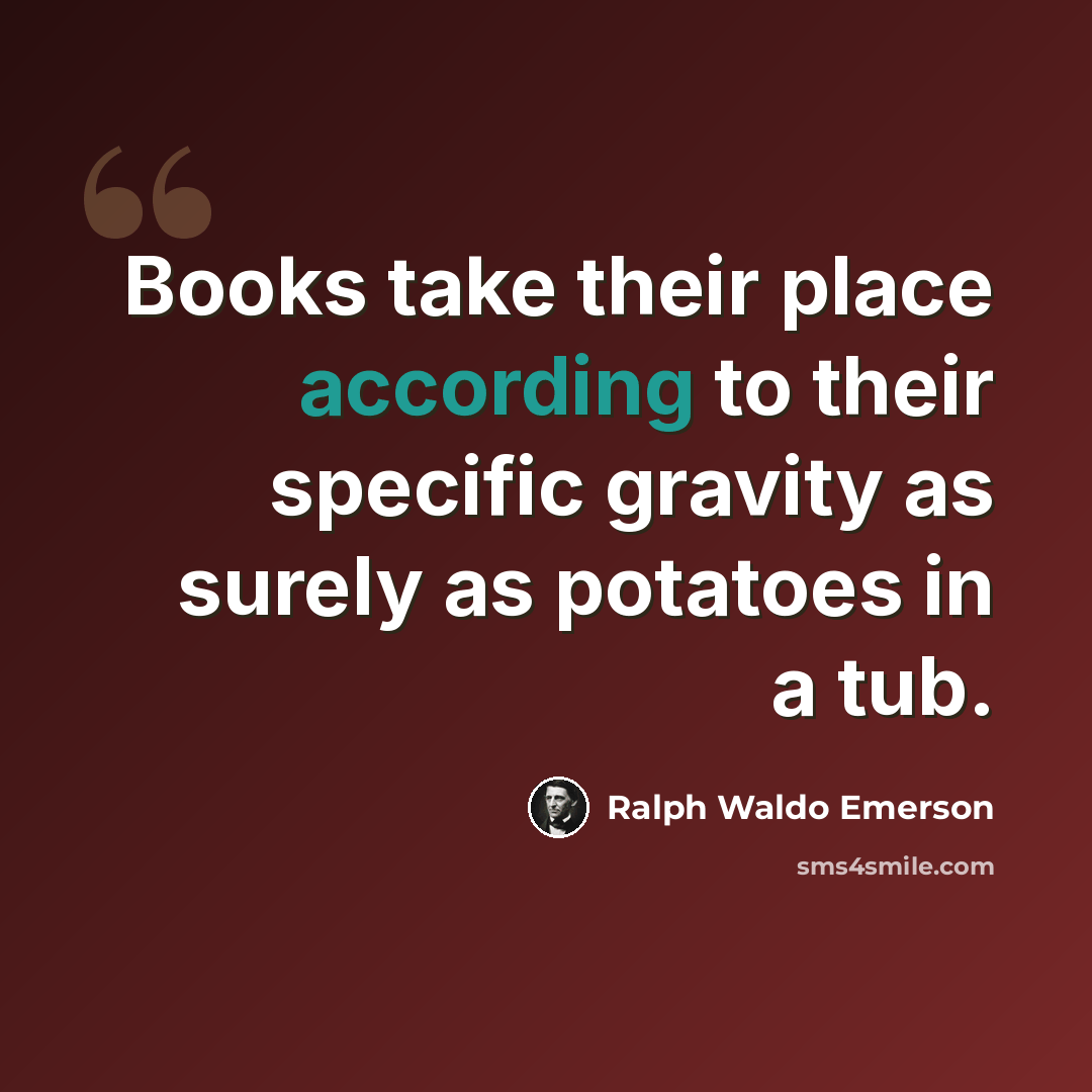“Books take their place according to their specific gravity as surely as potatoes in a tub.” quote by Ralph Waldo Emerson