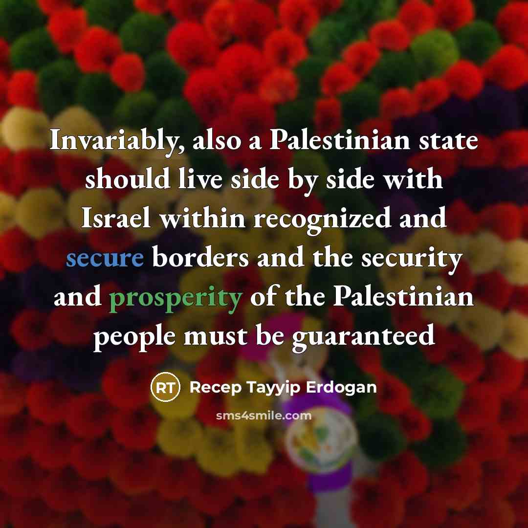 “Invariably, also a Palestinian state should live side by side with Israel within recognized and secure borders and the security and prosperity of the Palestinian people must be guaranteed” quote by Recep Tayyip Erdogan