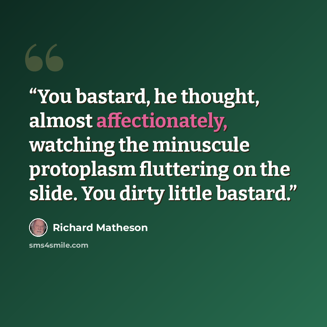 “You bastard, he thought, almost affectionately, watching the minuscule protoplasm fluttering on the slide. You dirty little bastard.” quote by Richard Matheson
