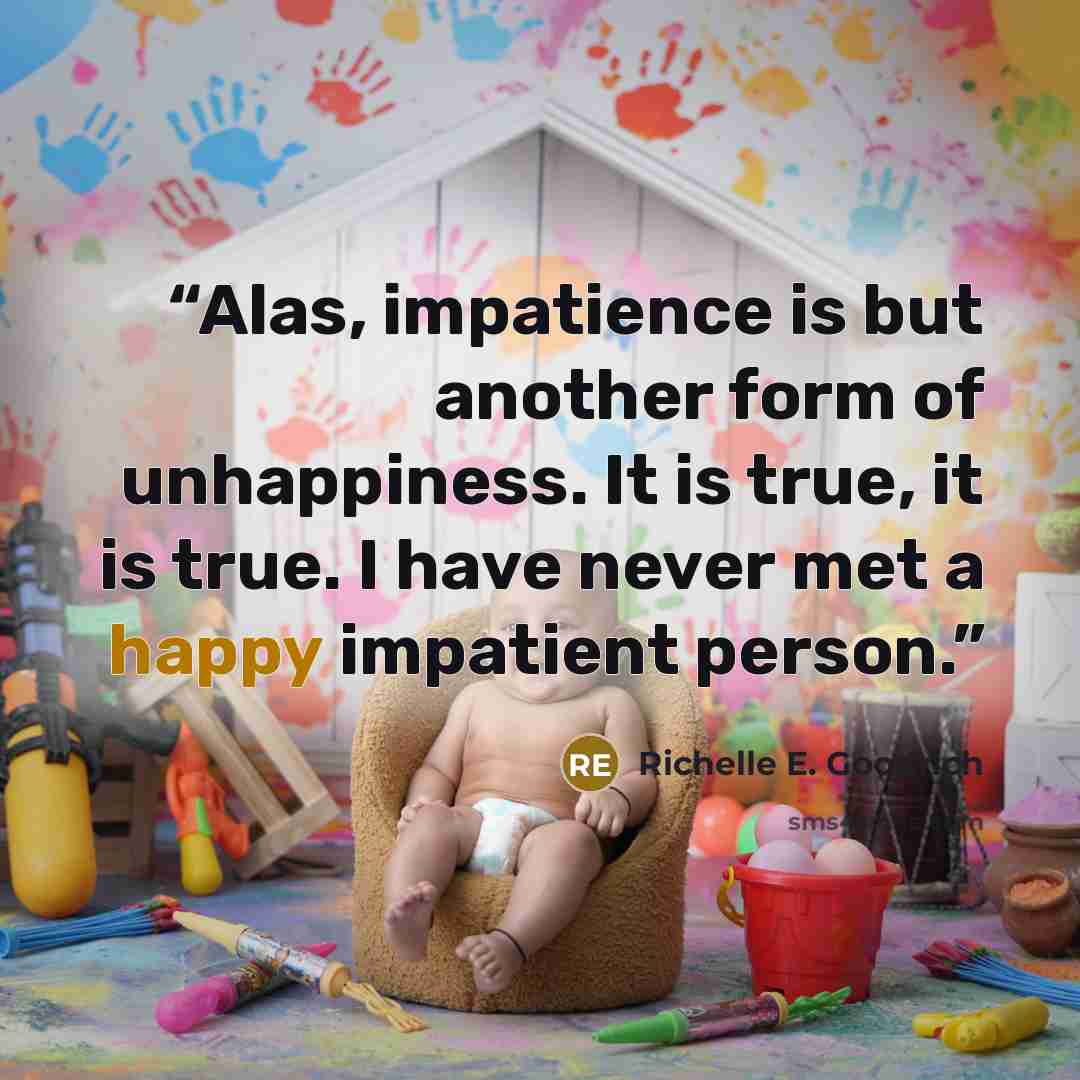 “Alas, impatience is but another form of unhappiness. It is true, it is true. I have never met a happy impatient person.” quote by Richelle E. Goodrich
