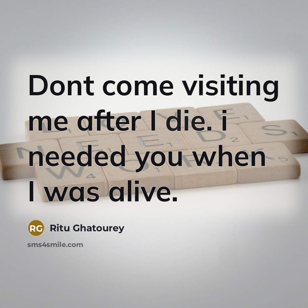 “Dont come visiting me after I die. i needed you when I was alive.” quote by Ritu Ghatourey