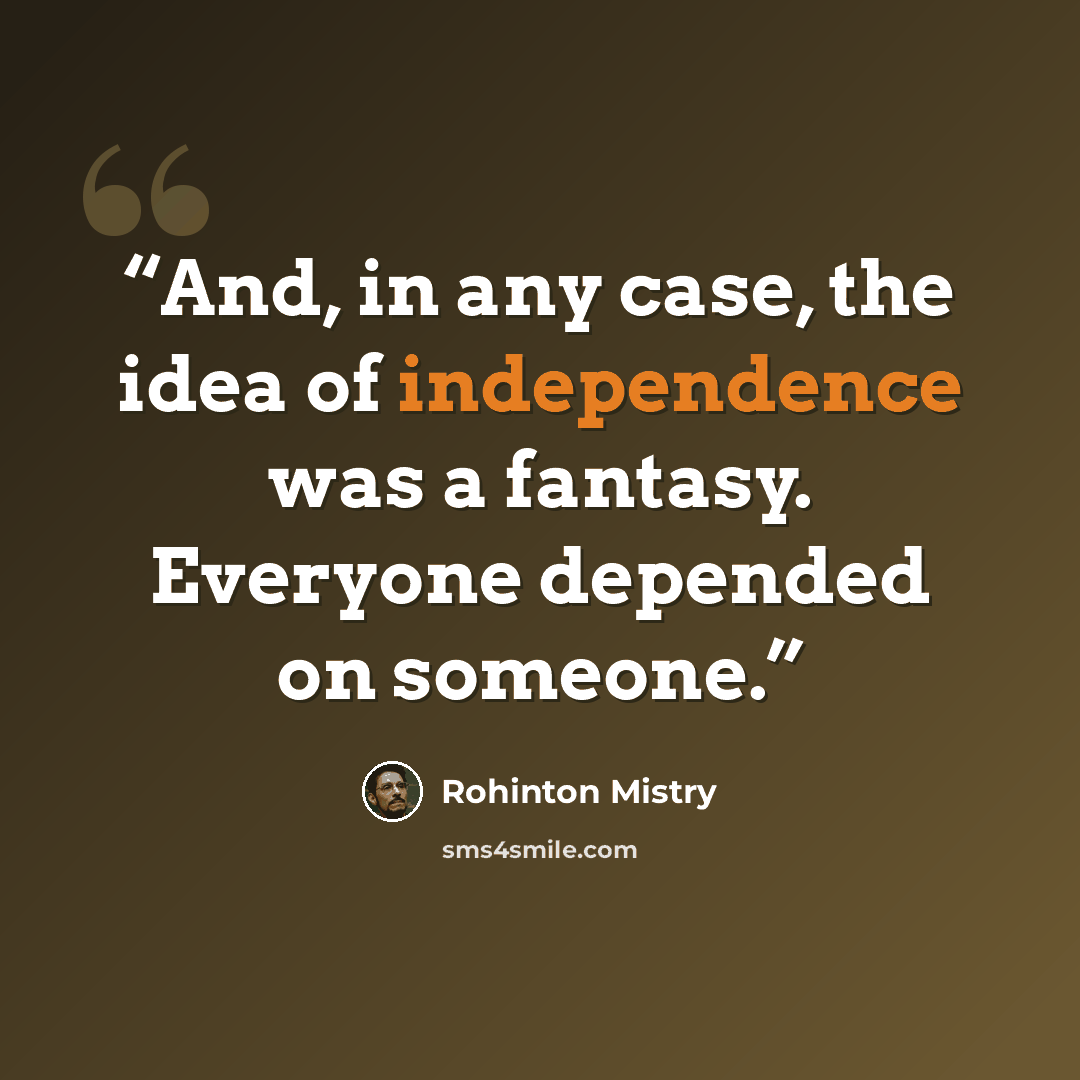 “And, in any case, the idea of independence was a fantasy. Everyone depended on someone.” quote by Rohinton Mistry