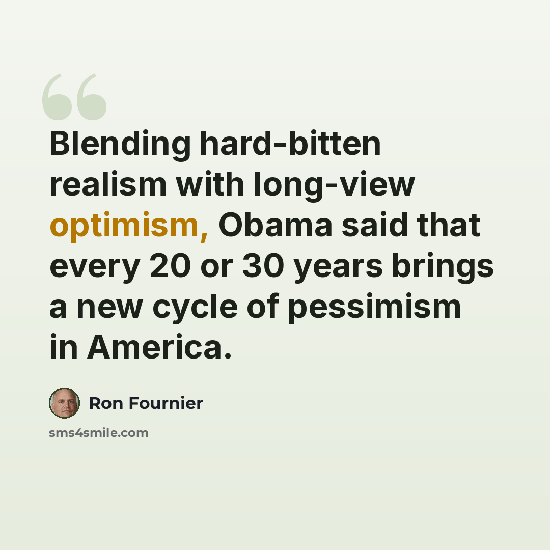 “Blending hard-bitten realism with long-view optimism, Obama said that every 20 or 30 years brings a new cycle of pessimism in America.” quote by Ron Fournier