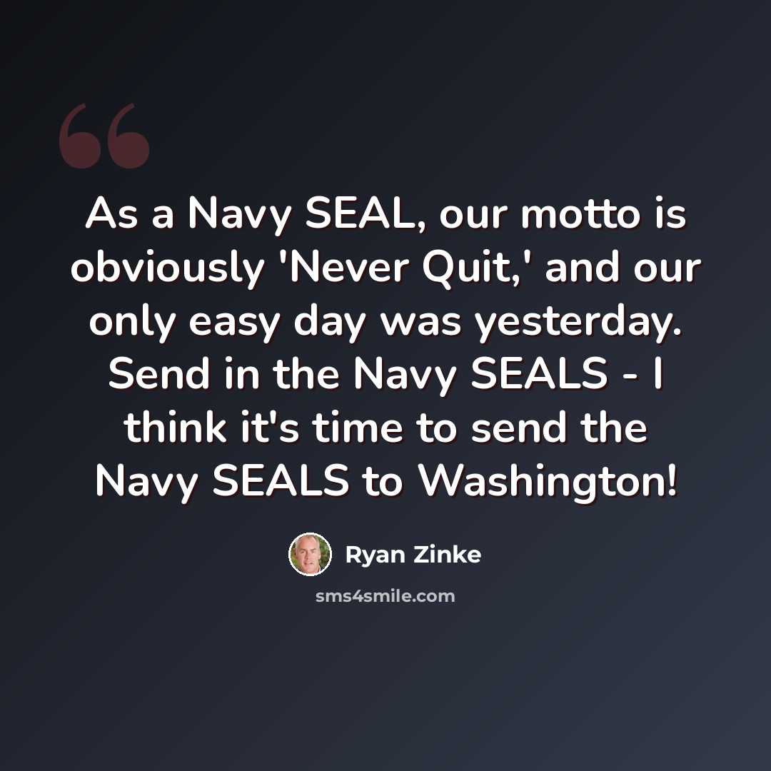 “As a Navy SEAL, our motto is obviously 'Never Quit,' and our only easy day was yesterday. Send in the Navy SEALS - I think it's time to send the Navy SEALS to Washington!” quote by Ryan Zinke