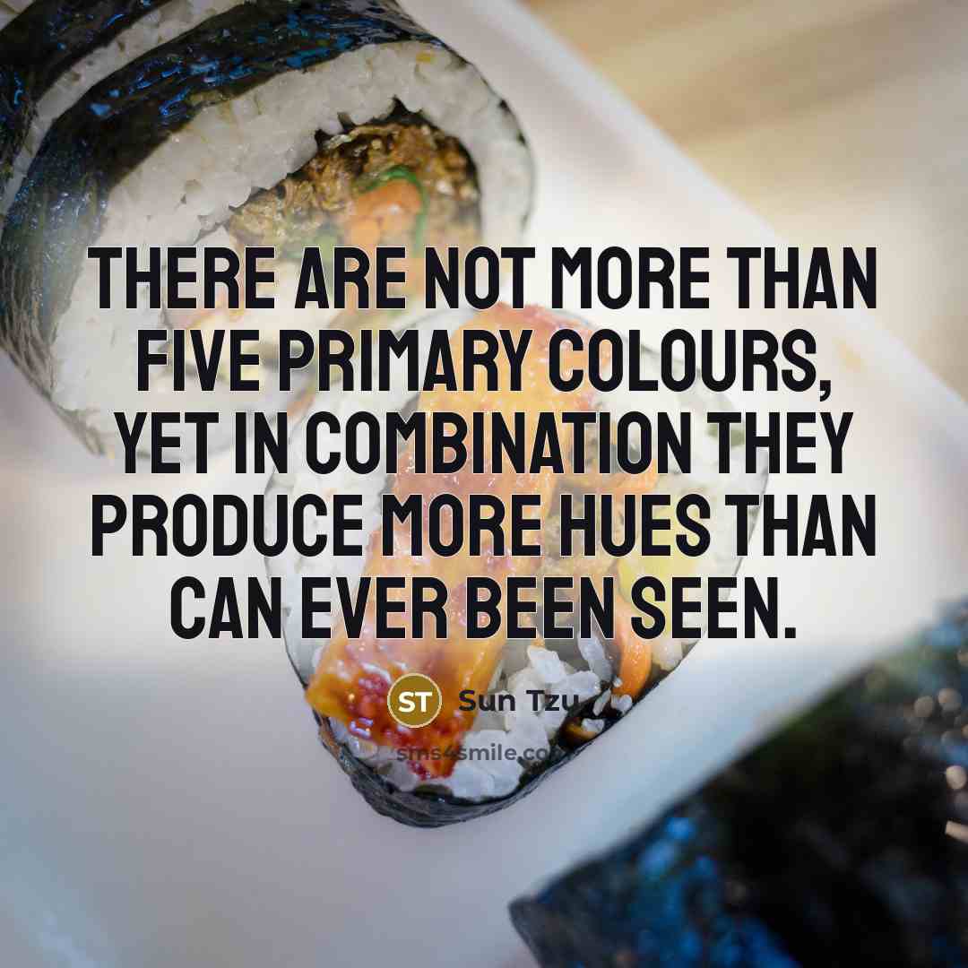 “There are not more than five primary colours, yet in combination they produce more hues than can ever been seen.” quote by Sun Tzu