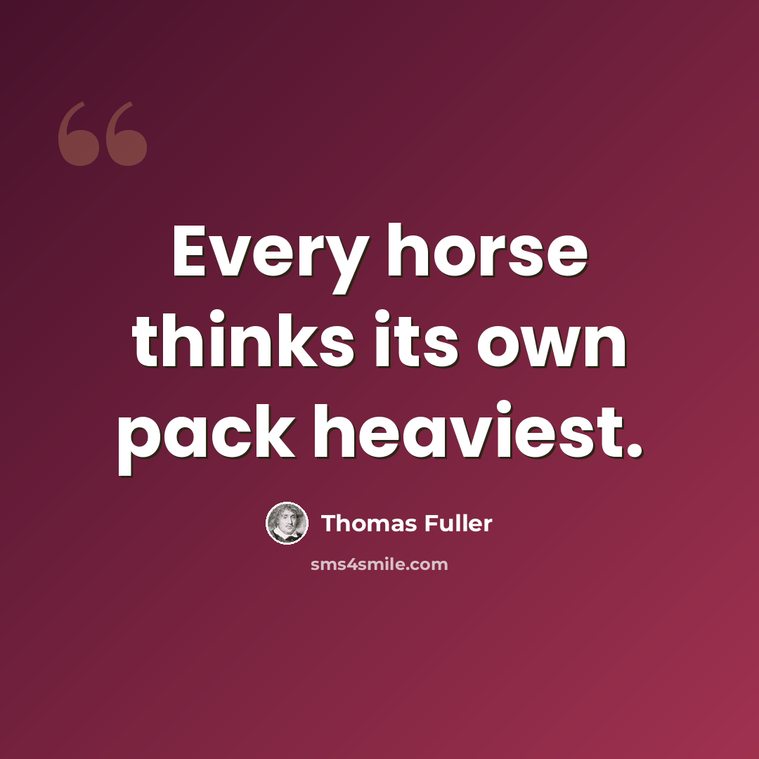 “Every horse thinks its own pack heaviest.” quote by Thomas Fuller