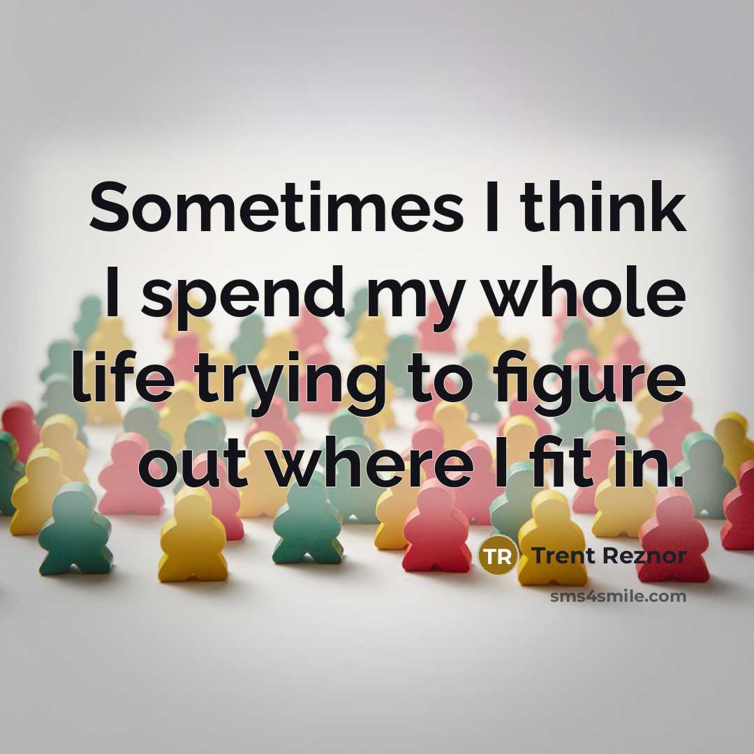 “Sometimes I think I spend my whole life trying to figure out where I fit in.” quote by Trent Reznor