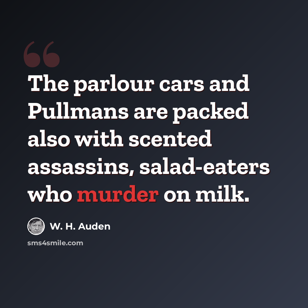 “The parlour cars and Pullmans are packed also with scented assassins, salad-eaters who murder on milk.” quote by W. H. Auden
