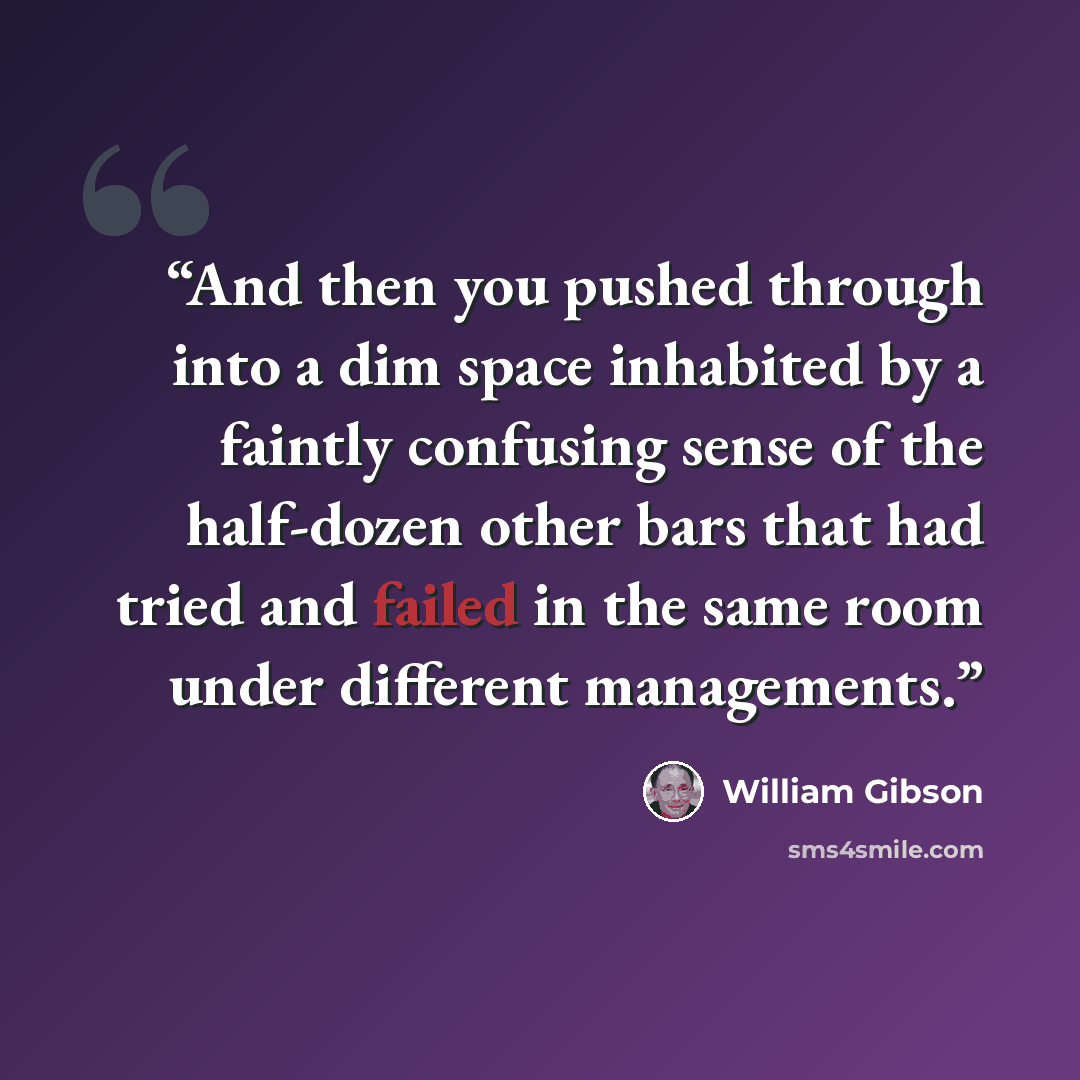 “And then you pushed through into a dim space inhabited by a faintly confusing sense of the half-dozen other bars that had tried and failed in the same room under different managements.” quote by William Gibson