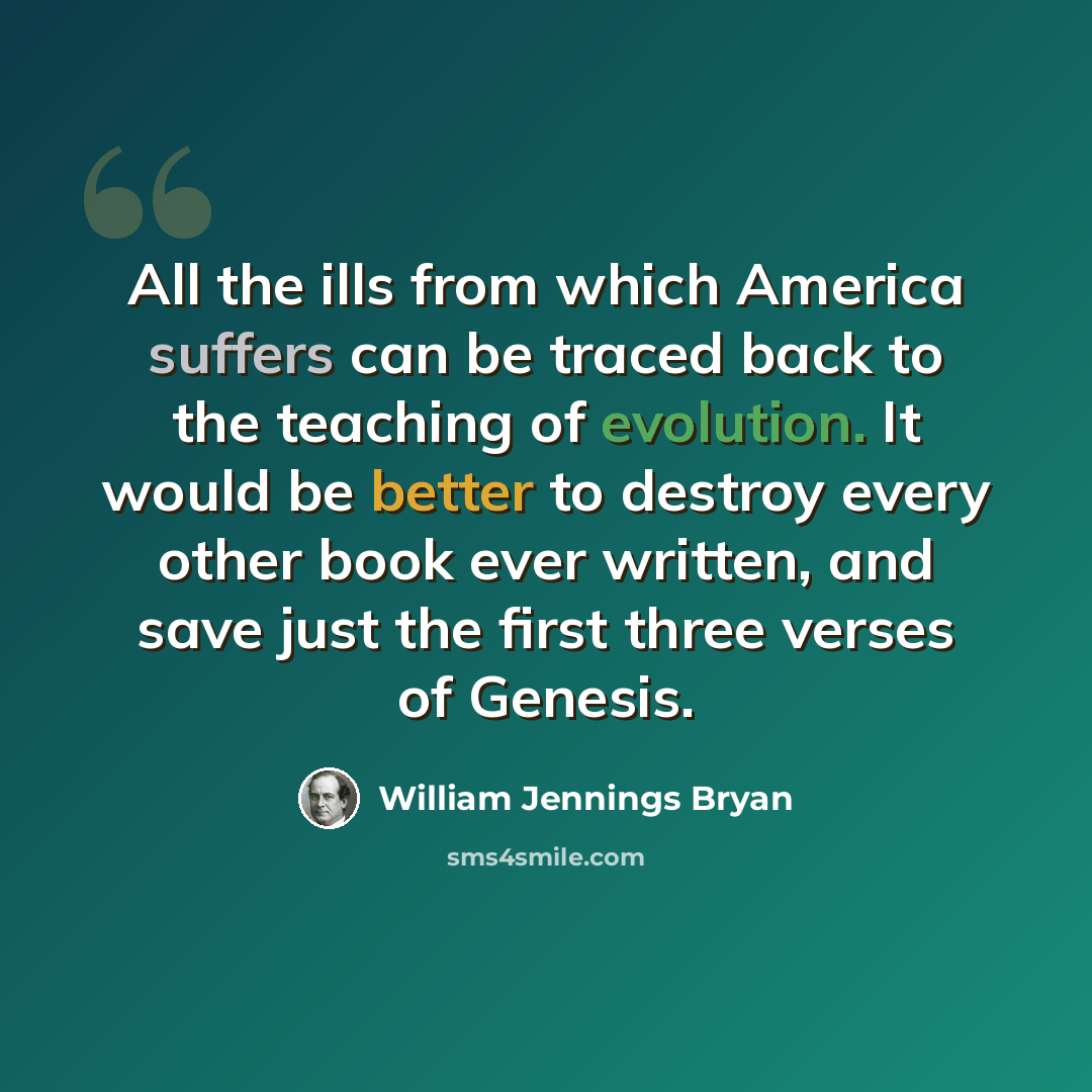 “All the ills from which America suffers can be traced back to the teaching of evolution. It would be better to destroy every other book ever written, and save just the first three verses of Genesis.” quote by William Jennings Bryan