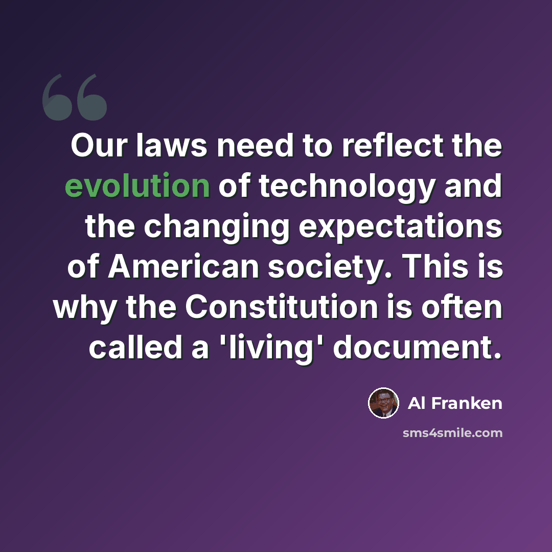 “Our laws need to reflect the evolution of technology and the changing expectations of American society. This is why the Constitution is often called a 'living' document.” quote by Al Franken