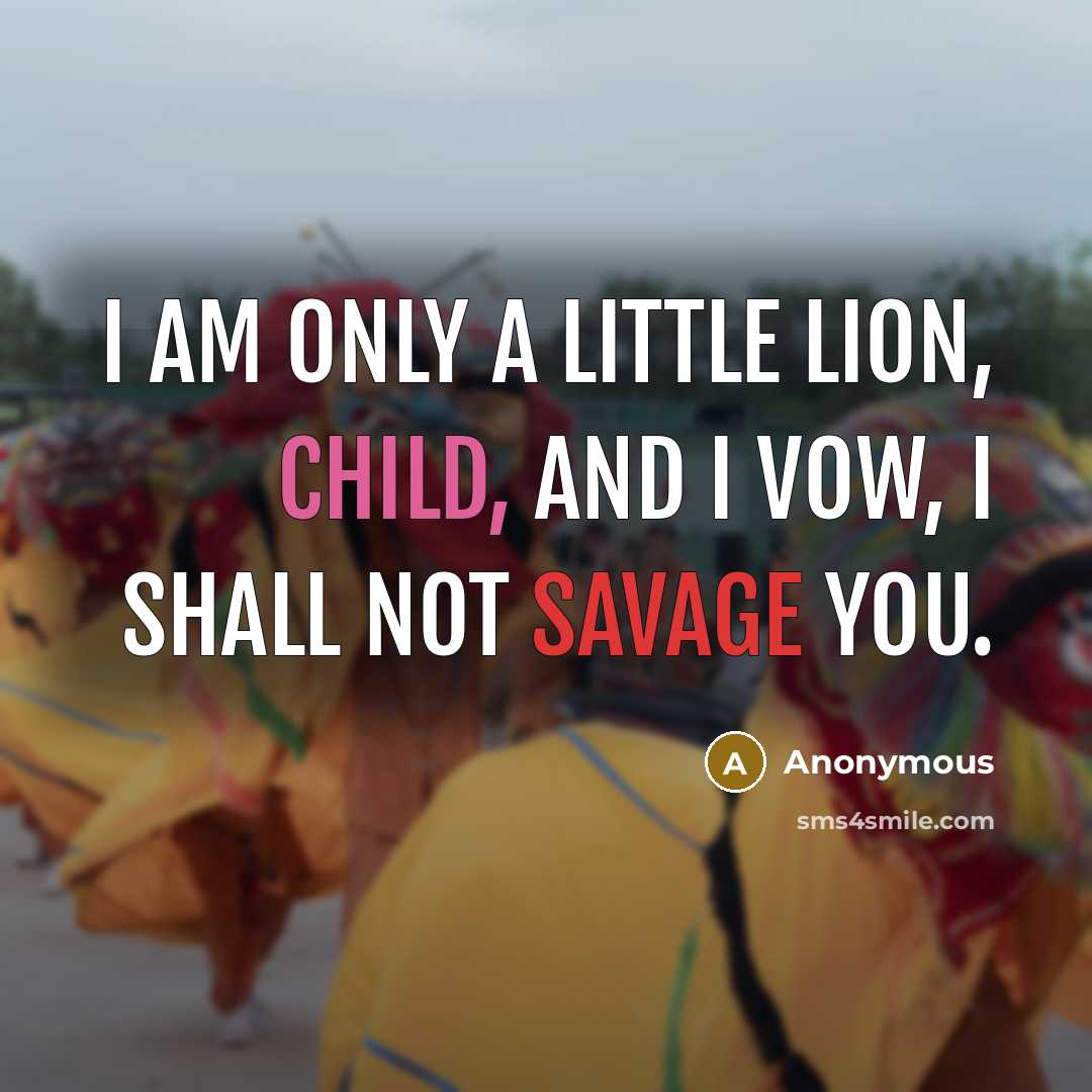 “I am only a little lion, child, and I vow, I shall not savage you.” quote by Anonymous