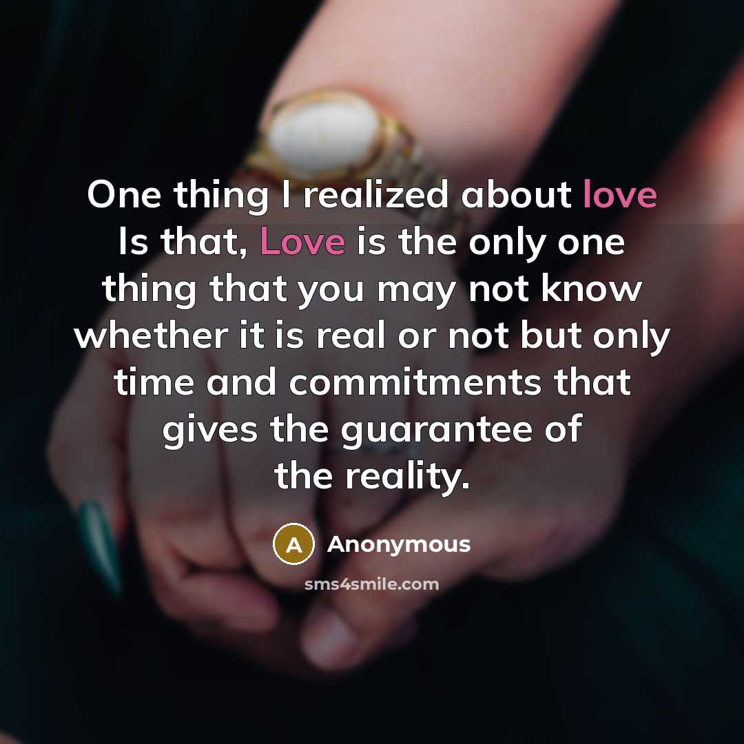 “One thing I realized about love Is that, Love is the only one thing that you may not know whether it is real or not but only time and commitments that gives the guarantee of the reality.” quote by Anonymous
