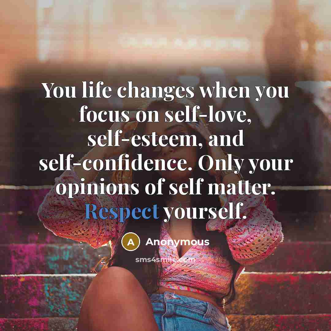 “You life changes when you focus on self-love, self-esteem, and self-confidence. Only your opinions of self matter. Respect yourself.” quote by Anonymous
