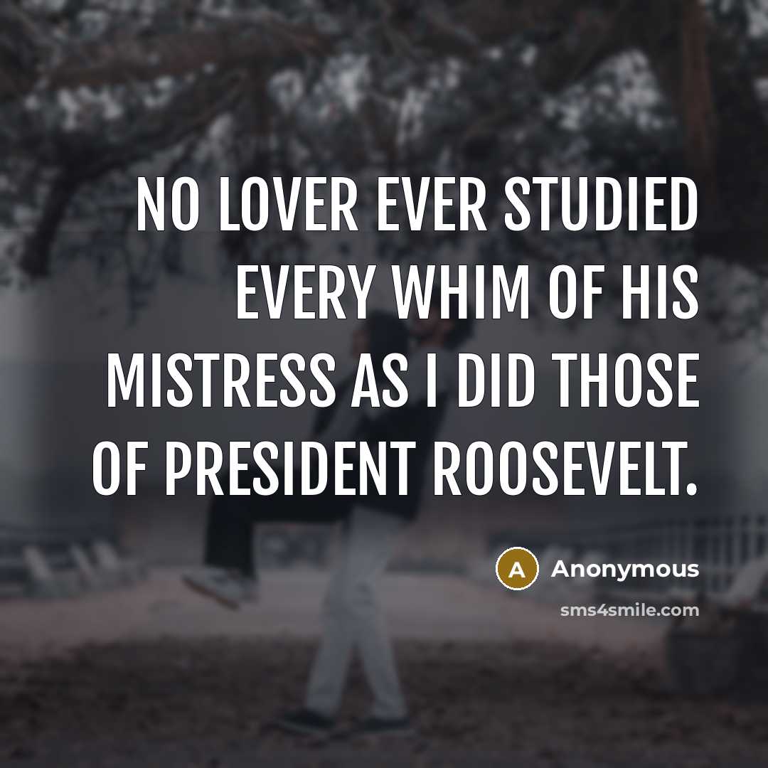 “No lover ever studied every whim of his mistress as I did those of President Roosevelt.” quote by Anonymous