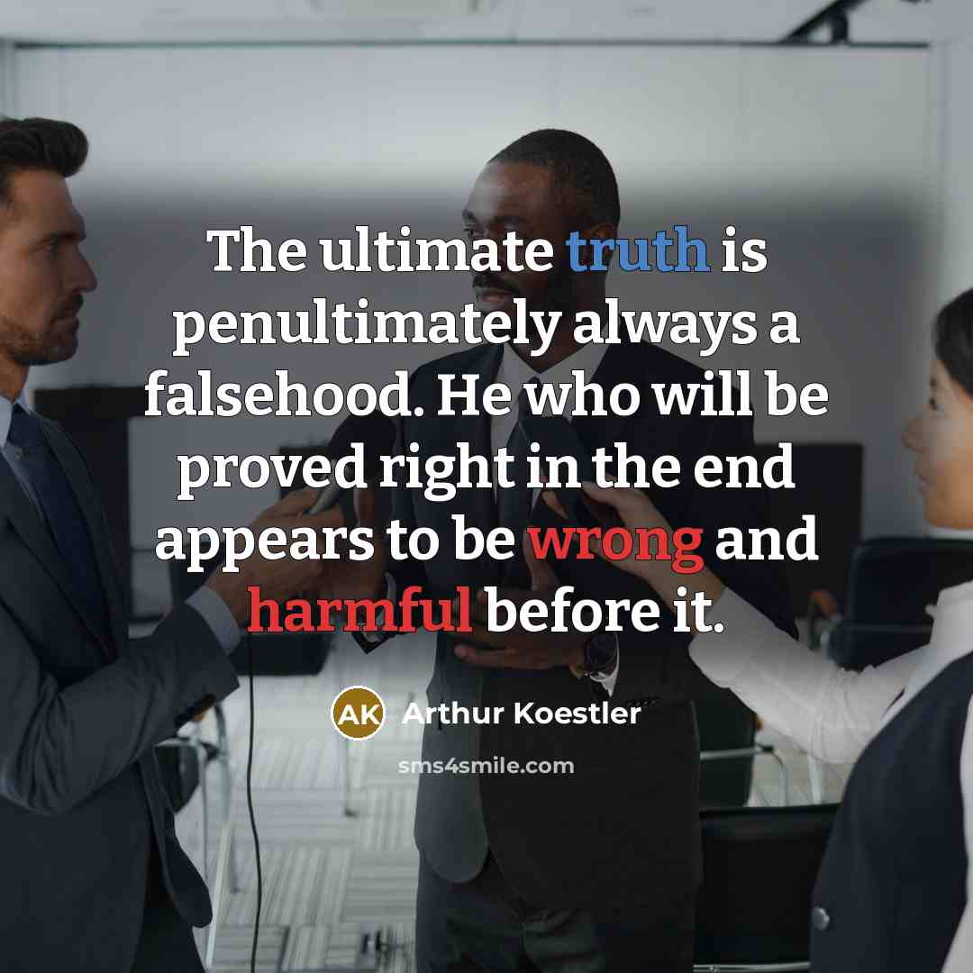 “The ultimate truth is penultimately always a falsehood. He who will be proved right in the end appears to be wrong and harmful before it.” quote by Arthur Koestler
