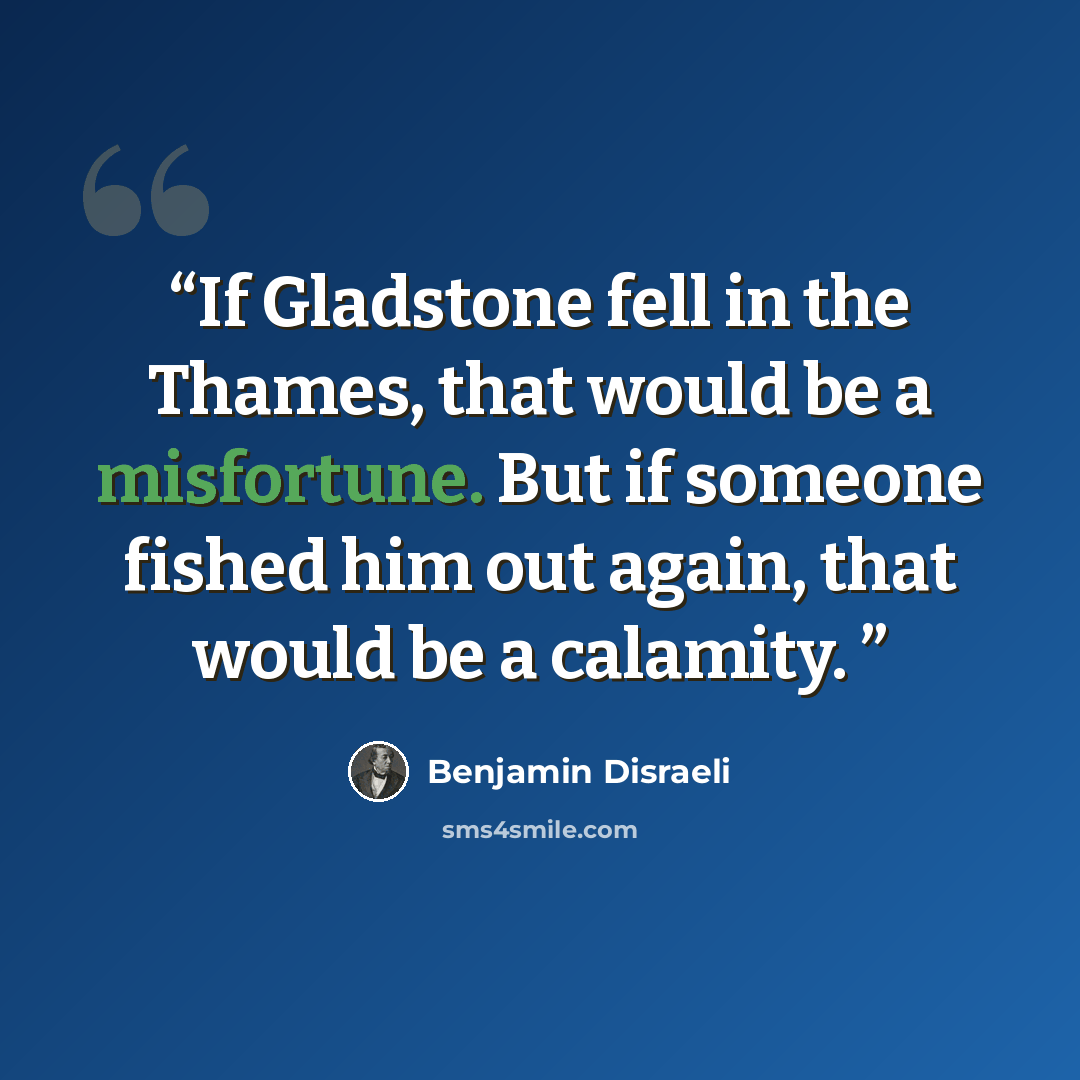 “If Gladstone fell in the Thames, that would be a misfortune. But if someone fished him out again, that would be a calamity.” quote by Benjamin Disraeli