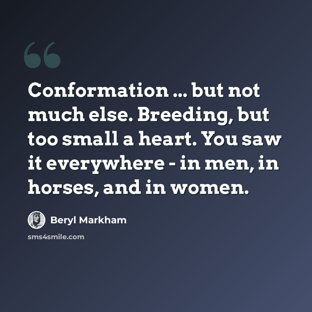 “Conformation ... but not much else. Breeding, but too small a heart. You saw it everywhere - in men, in horses, and in women.” quote by Beryl Markham