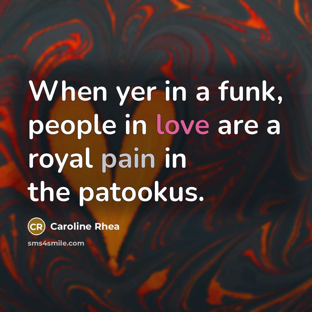 “When yer in a funk, people in love are a royal pain in the patookus.” quote by Caroline Rhea