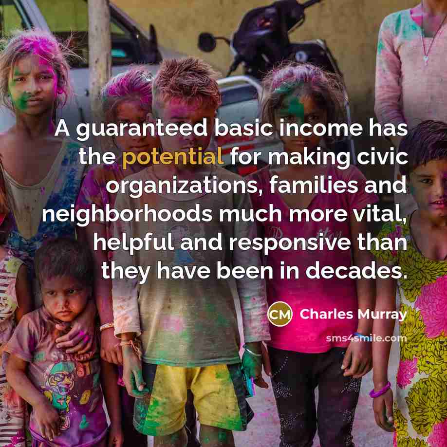 “A guaranteed basic income has the potential for making civic organizations, families and neighborhoods much more vital, helpful and responsive than they have been in decades.” quote by Charles Murray