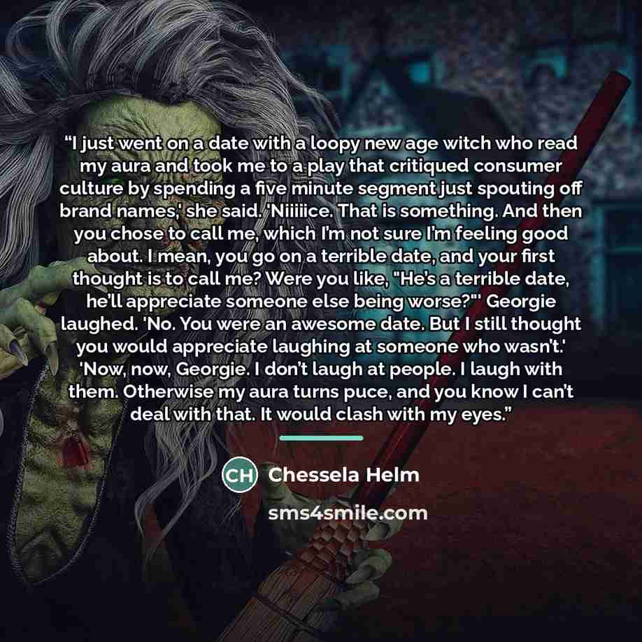 “I just went on a date with a loopy new age witch who read my aura and took me to a play that critiqued consumer culture by spending a five minute segment just spouting off brand names,' she said. 'Niiiiice. That is something. And then you chose to call me, which I’m not sure I’m feeling good…” quote by Chessela Helm