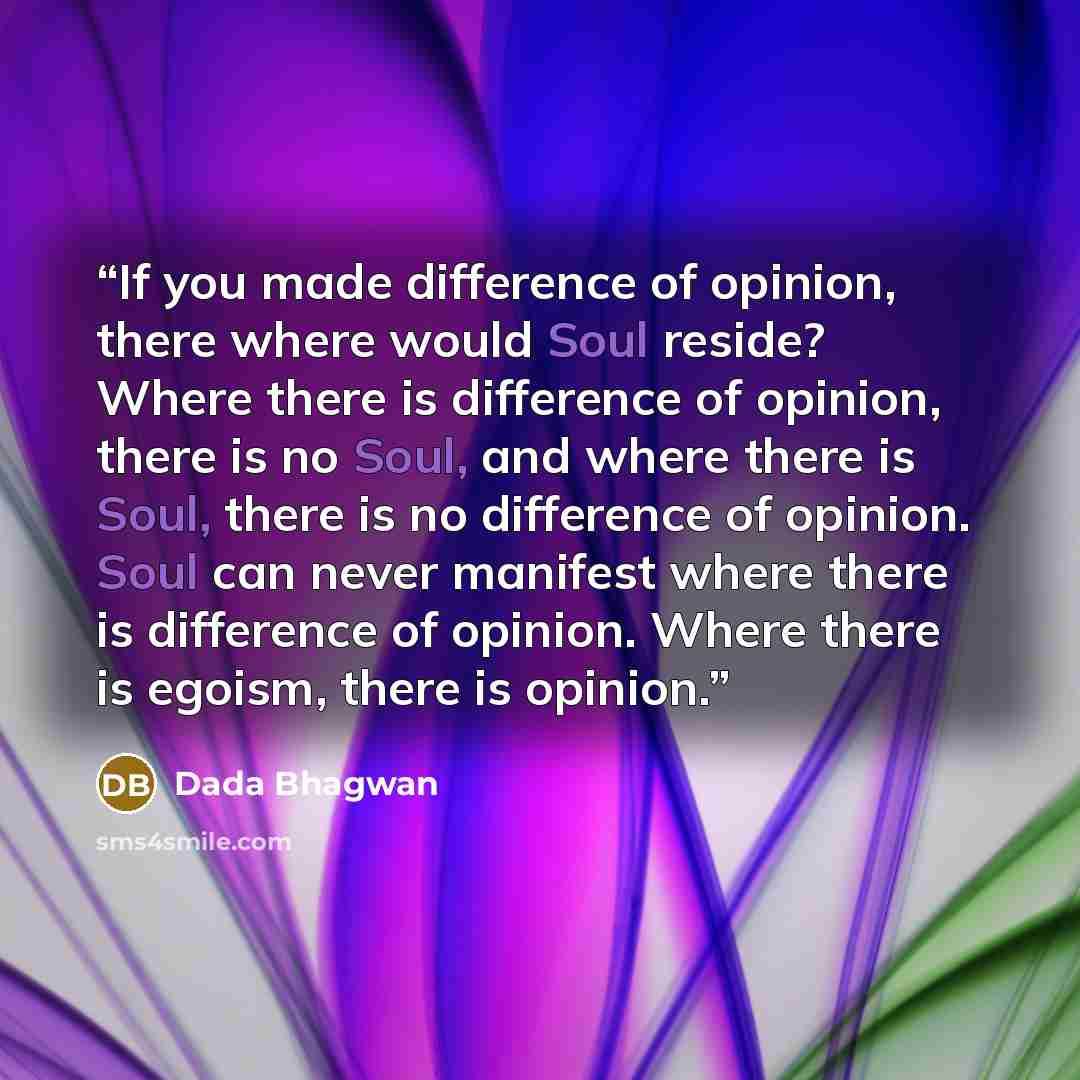 “If you made difference of opinion, there where would Soul reside? Where there is difference of opinion, there is no Soul, and where there is Soul, there is no difference of opinion. Soul can never manifest where there is difference of opinion. Where there is egoism, there is opinion.” quote by Dada Bhagwan