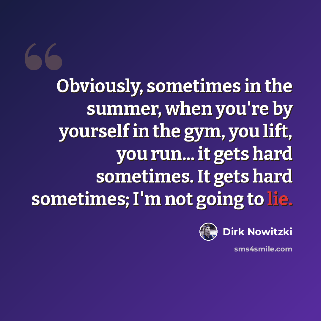 “Obviously, sometimes in the summer, when you're by yourself in the gym, you lift, you run... it gets hard sometimes. It gets hard sometimes; I'm not going to lie.” quote by Dirk Nowitzki