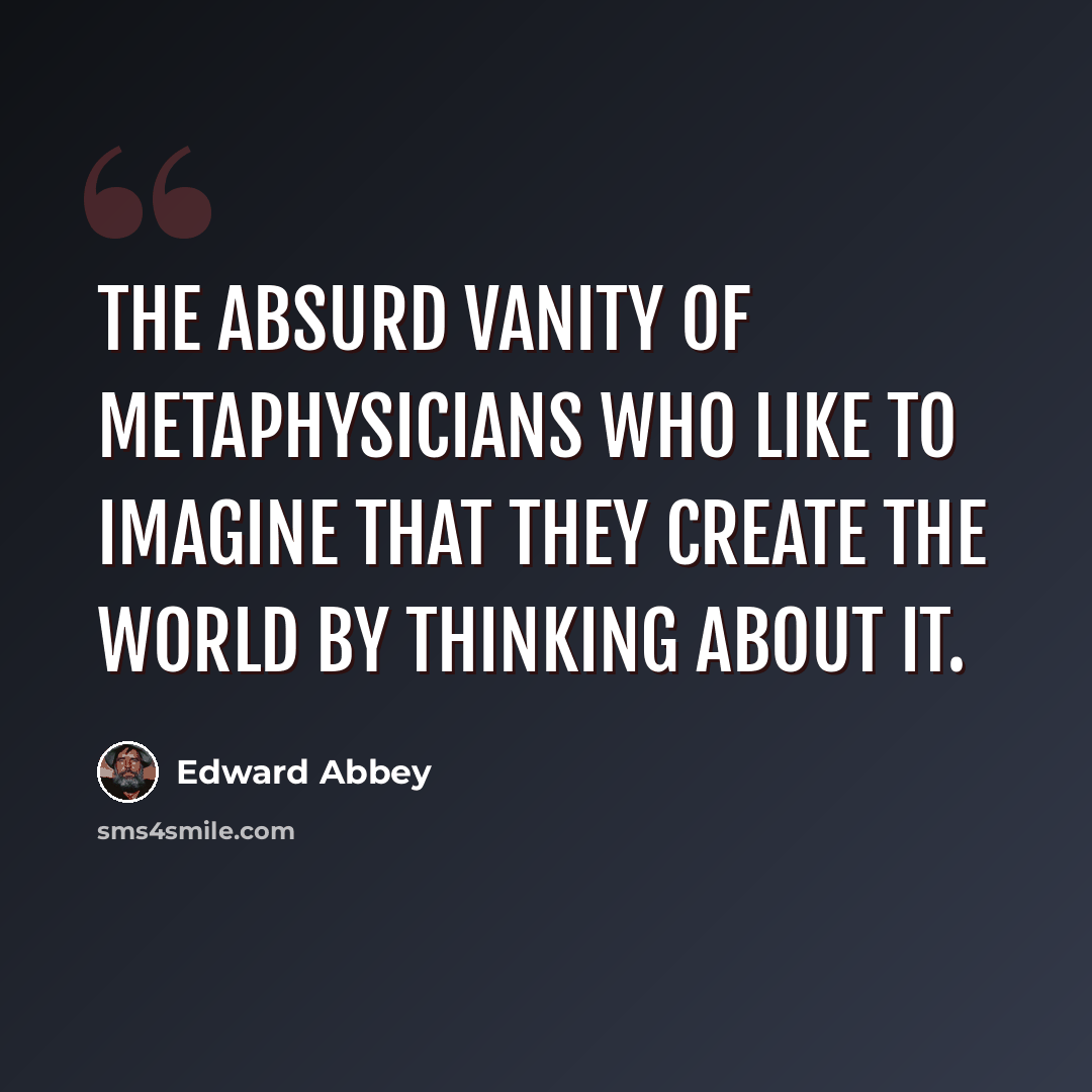 “The absurd vanity of metaphysicians who like to imagine that they create the world by thinking about it.” quote by Edward Abbey