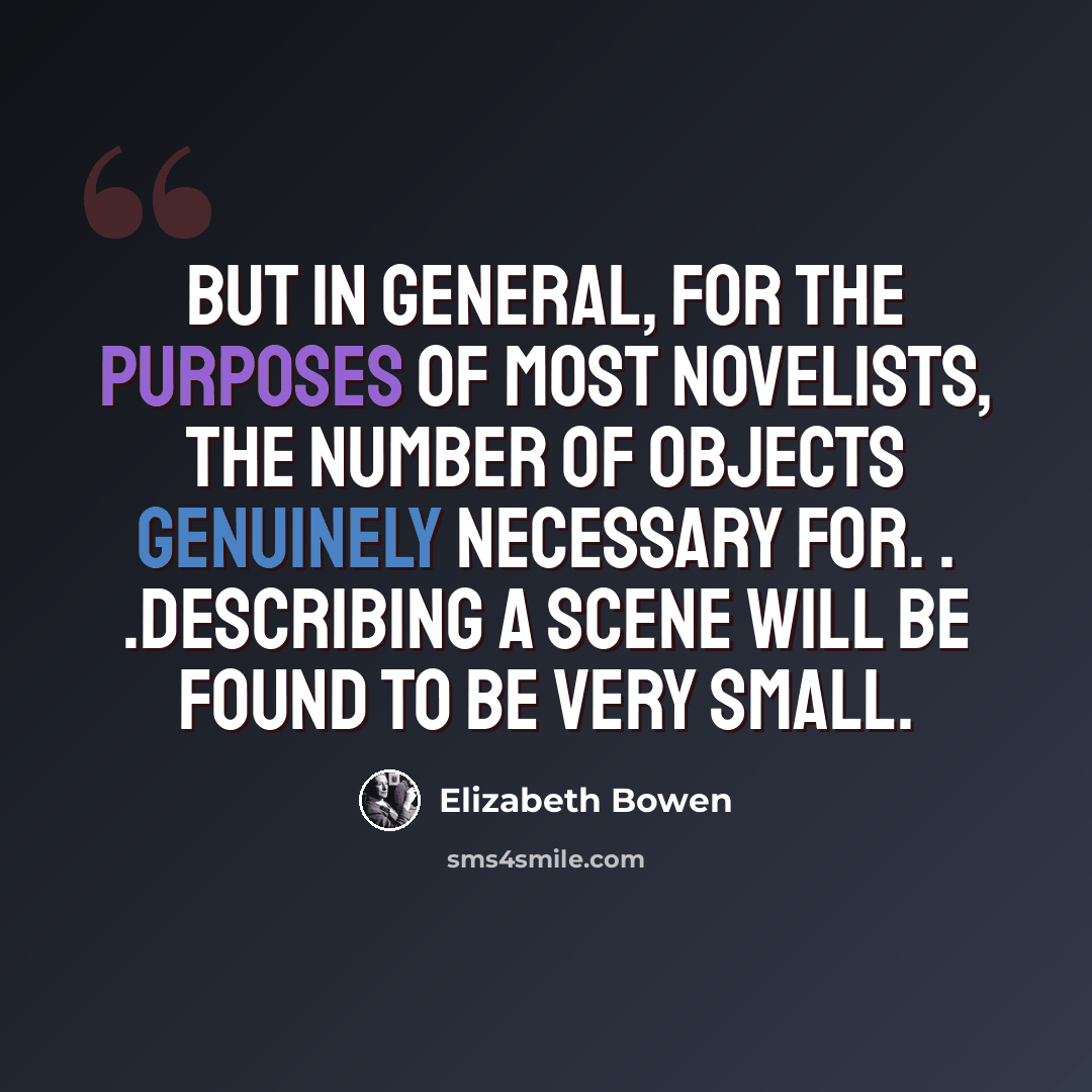 “But in general, for the purposes of most novelists, the number of objects genuinely necessary for. . .describing a scene will be found to be very small.” quote by Elizabeth Bowen