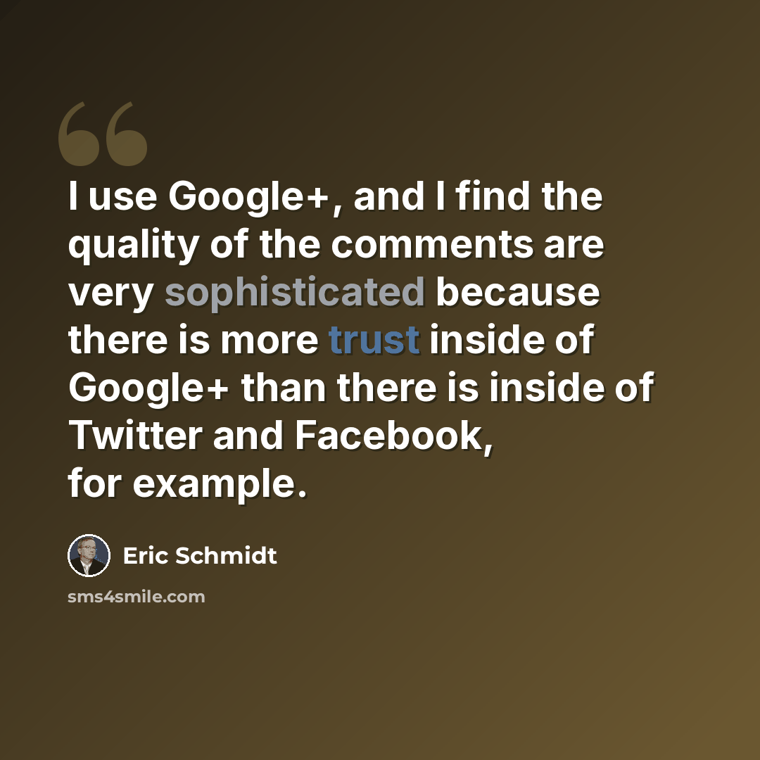 “I use Google+, and I find the quality of the comments are very sophisticated because there is more trust inside of Google+ than there is inside of Twitter and Facebook, for example.” quote by Eric Schmidt