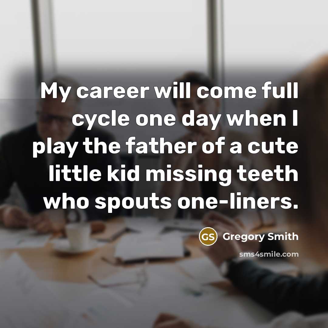 “My career will come full cycle one day when I play the father of a cute little kid missing teeth who spouts one-liners.” quote by Gregory Smith