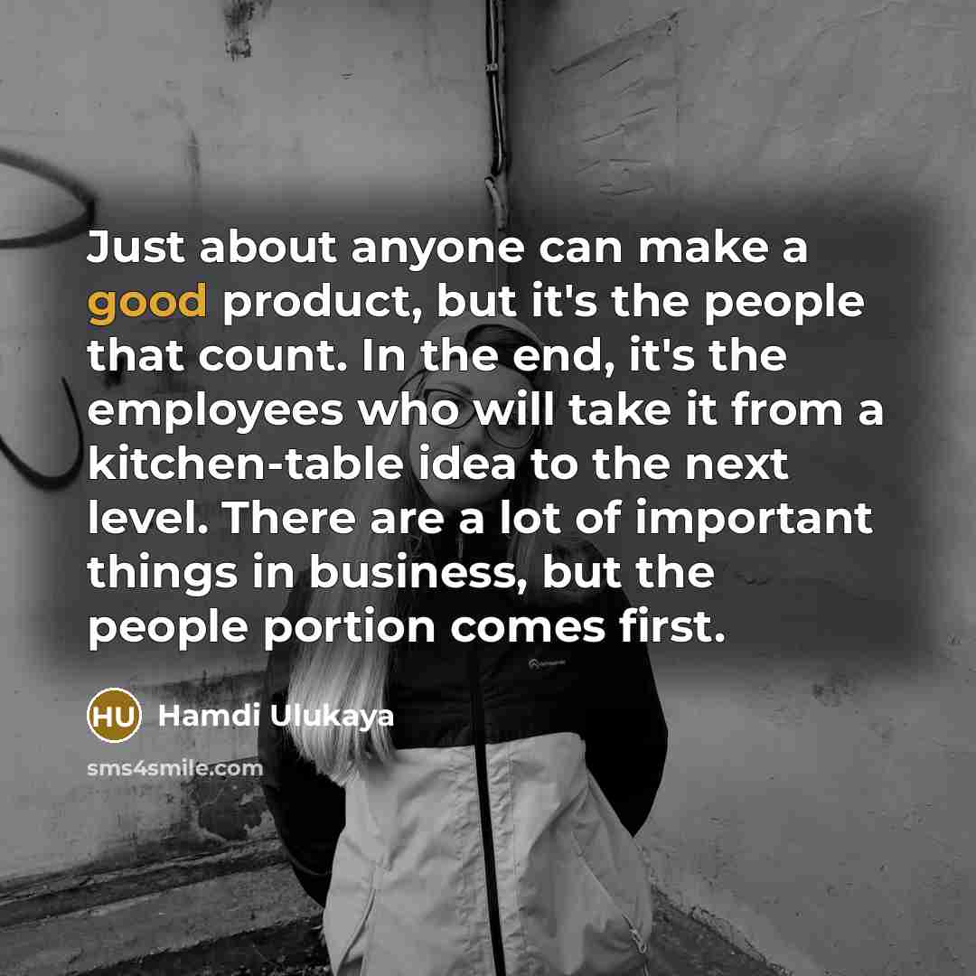 “Just about anyone can make a good product, but it's the people that count. In the end, it's the employees who will take it from a kitchen-table idea to the next level. There are a lot of important things in business, but the people portion comes first.” quote by Hamdi Ulukaya