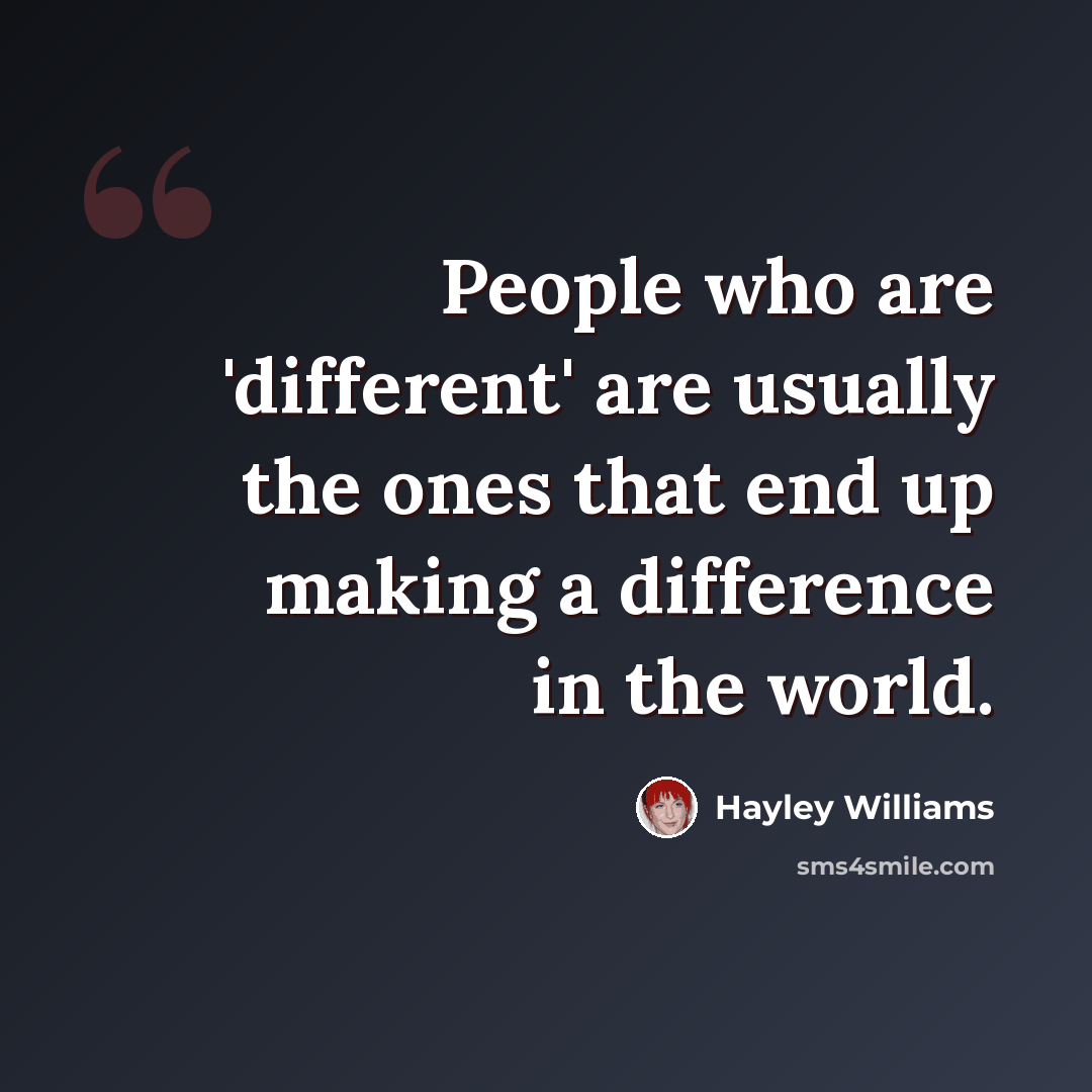 “People who are 'different' are usually the ones that end up making a difference in the world.” quote by Hayley Williams