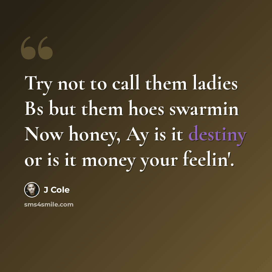 “Try not to call them ladies Bs but them hoes swarmin Now honey, Ay is it destiny or is it money your feelin'.” quote by J Cole