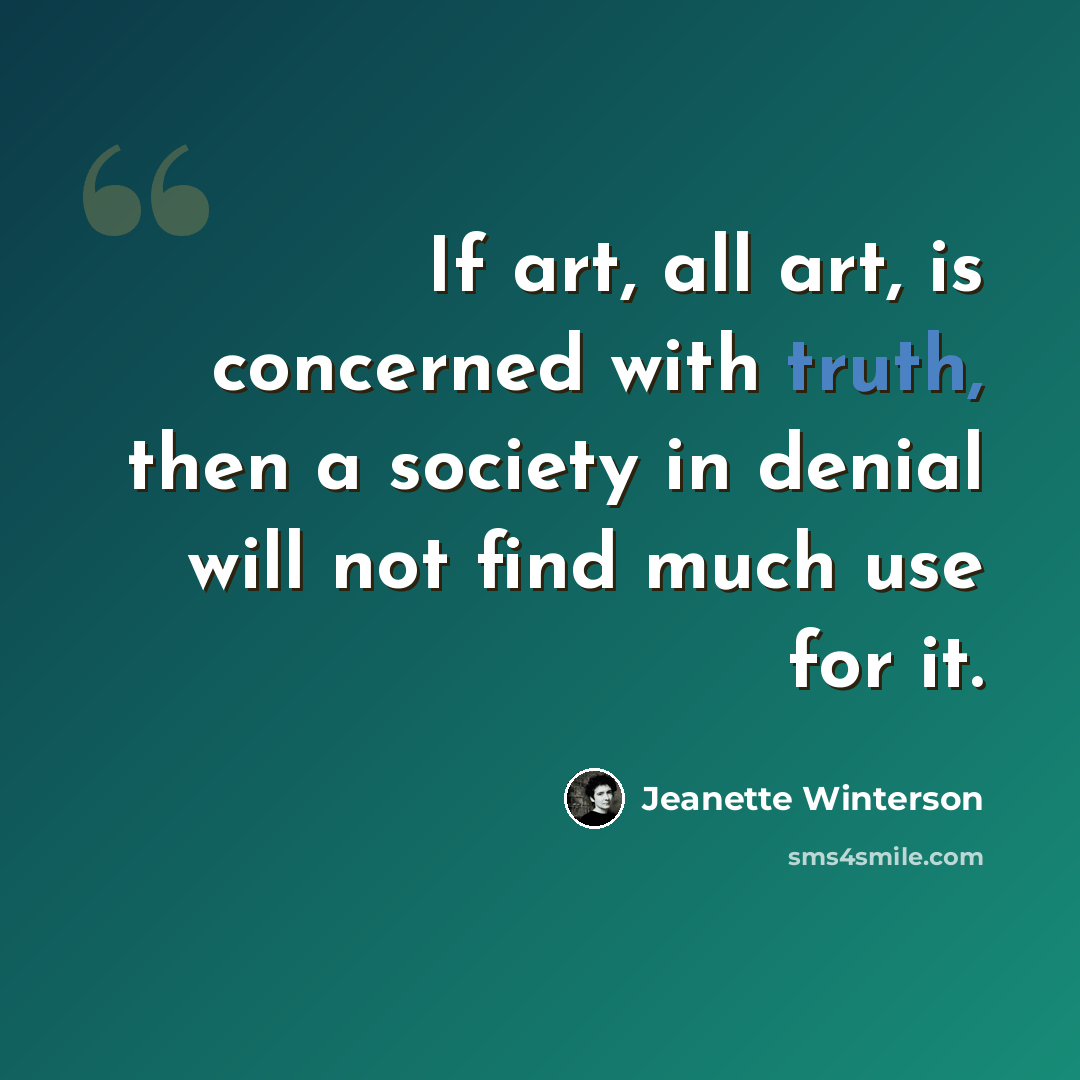 “If art, all art, is concerned with truth, then a society in denial will not find much use for it.” quote by Jeanette Winterson