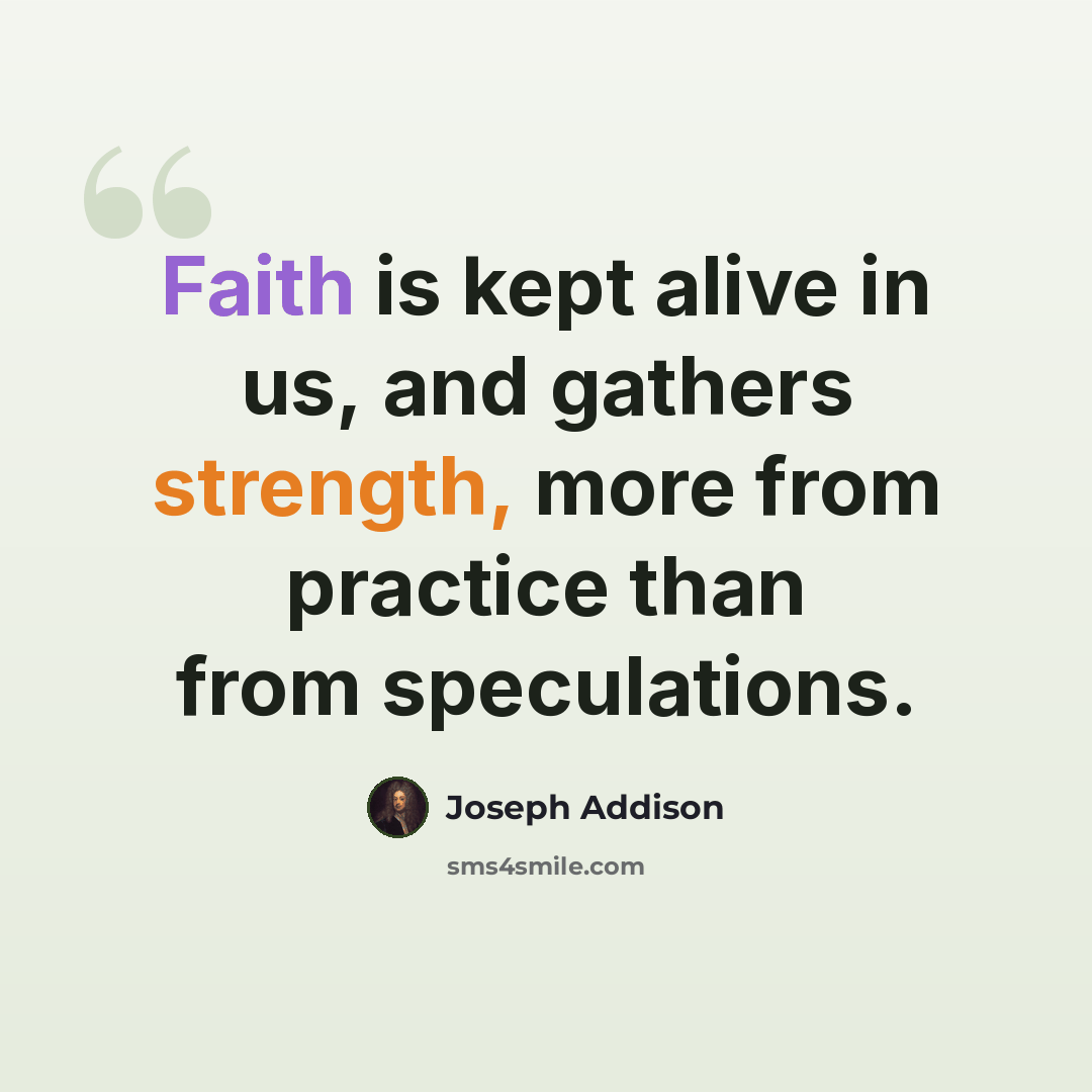 “Faith is kept alive in us, and gathers strength, more from practice than from speculations.” quote by Joseph Addison