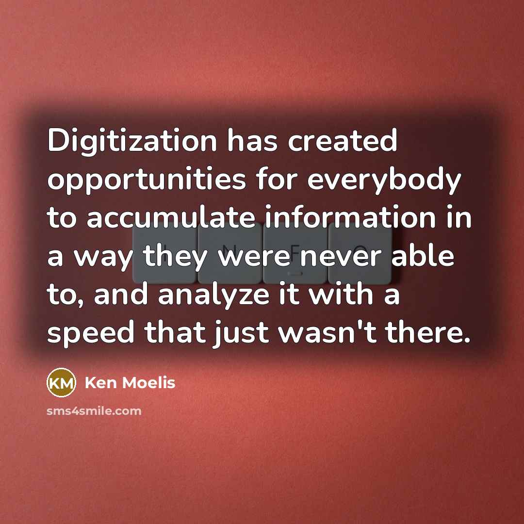 “Digitization has created opportunities for everybody to accumulate information in a way they were never able to, and analyze it with a speed that just wasn't there.” quote by Ken Moelis