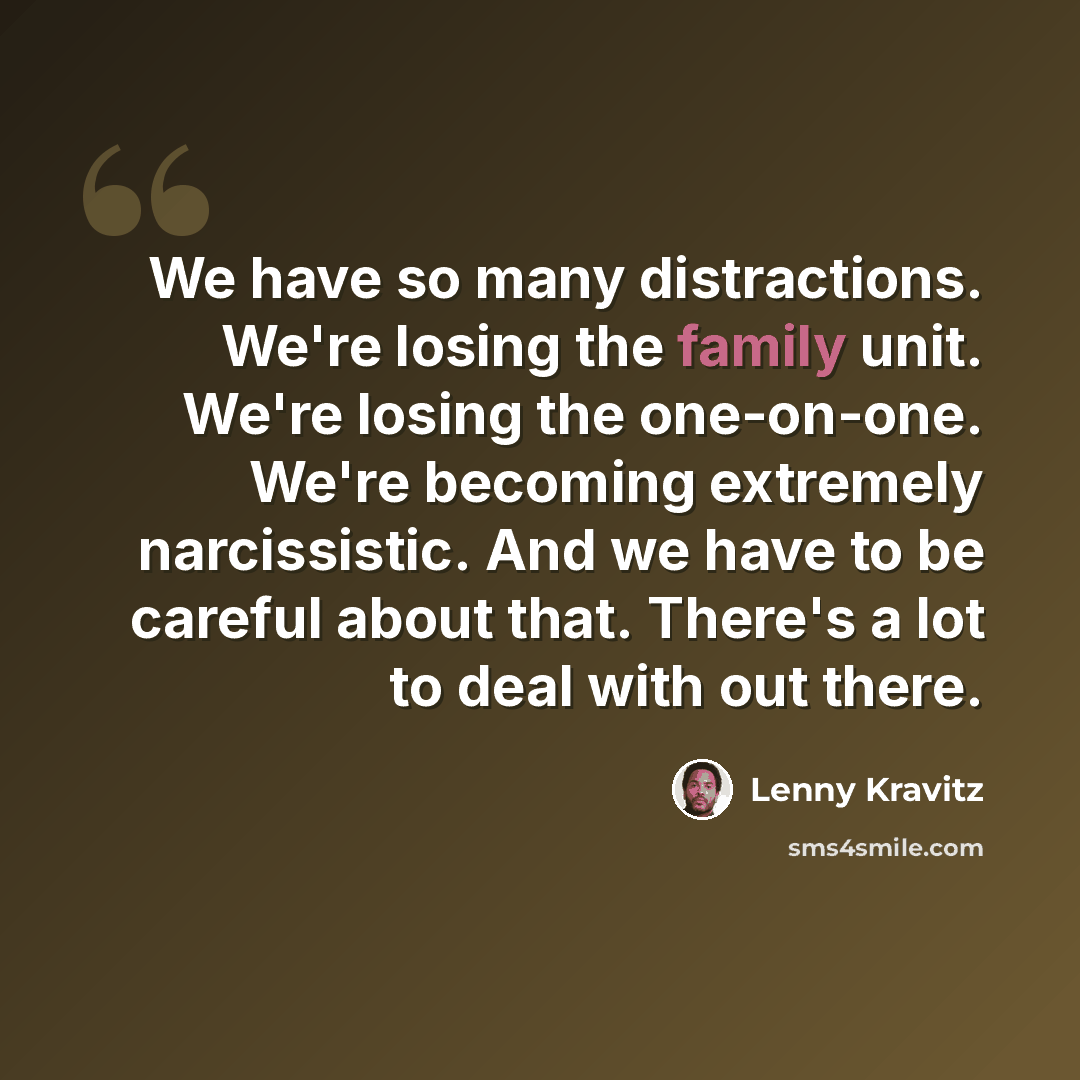 “We have so many distractions. We're losing the family unit. We're losing the one-on-one. We're becoming extremely narcissistic. And we have to be careful about that. There's a lot to deal with out there.” quote by Lenny Kravitz