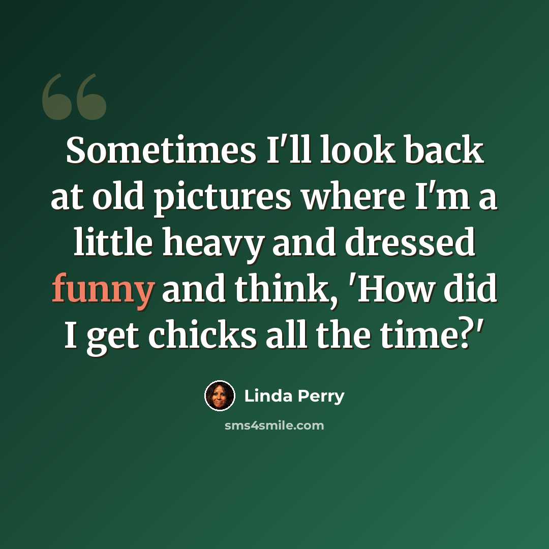 “Sometimes I'll look back at old pictures where I'm a little heavy and dressed funny and think, 'How did I get chicks all the time?'” quote by Linda Perry