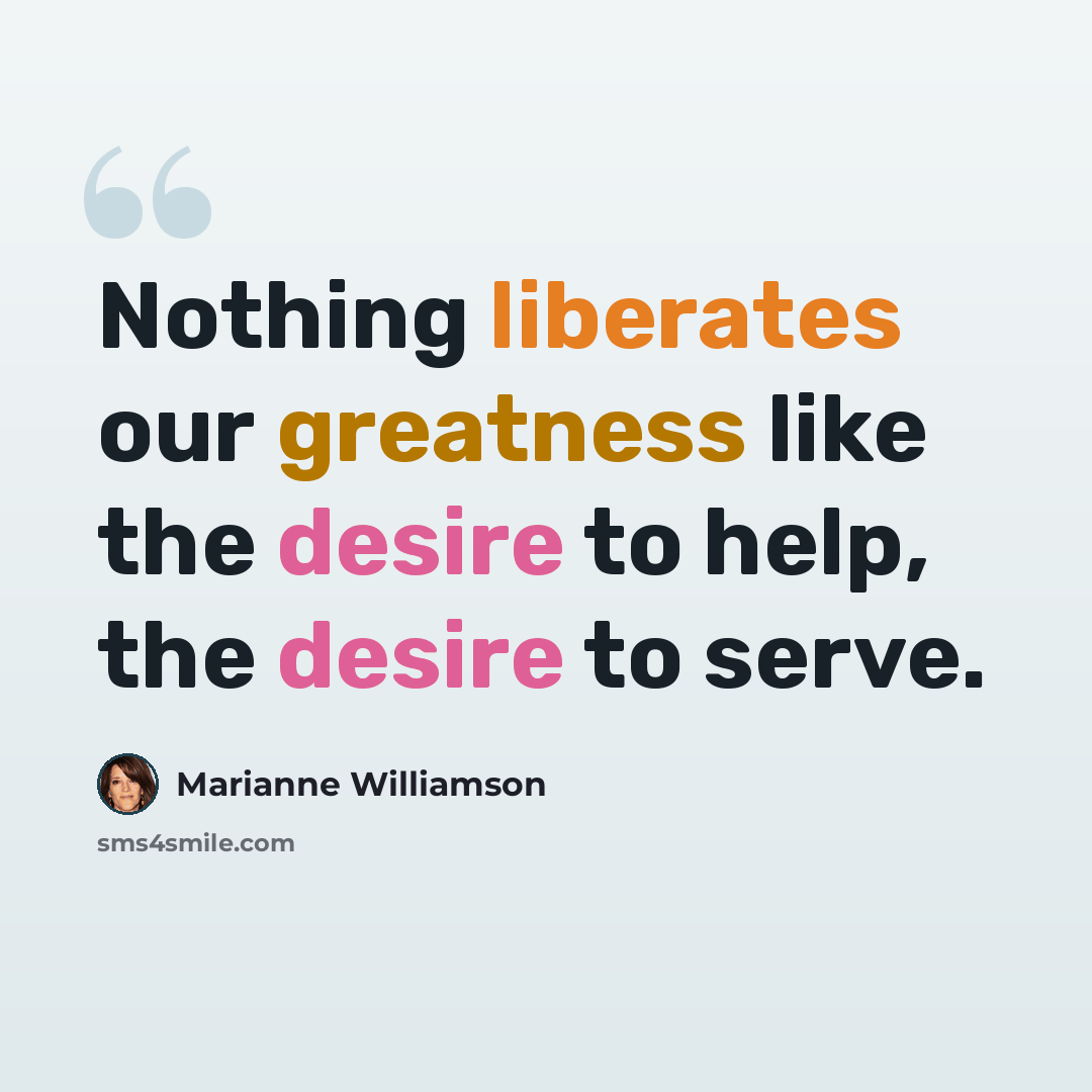 “Nothing liberates our greatness like the desire to help, the desire to serve.” quote by Marianne Williamson