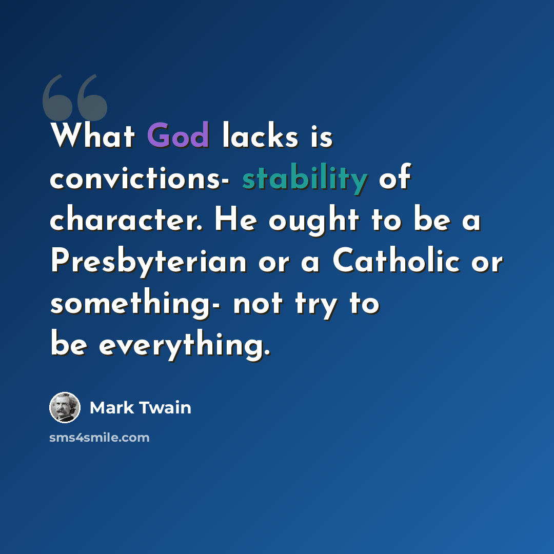 “What God lacks is convictions- stability of character. He ought to be a Presbyterian or a Catholic or something- not try to be everything.” quote by Mark Twain