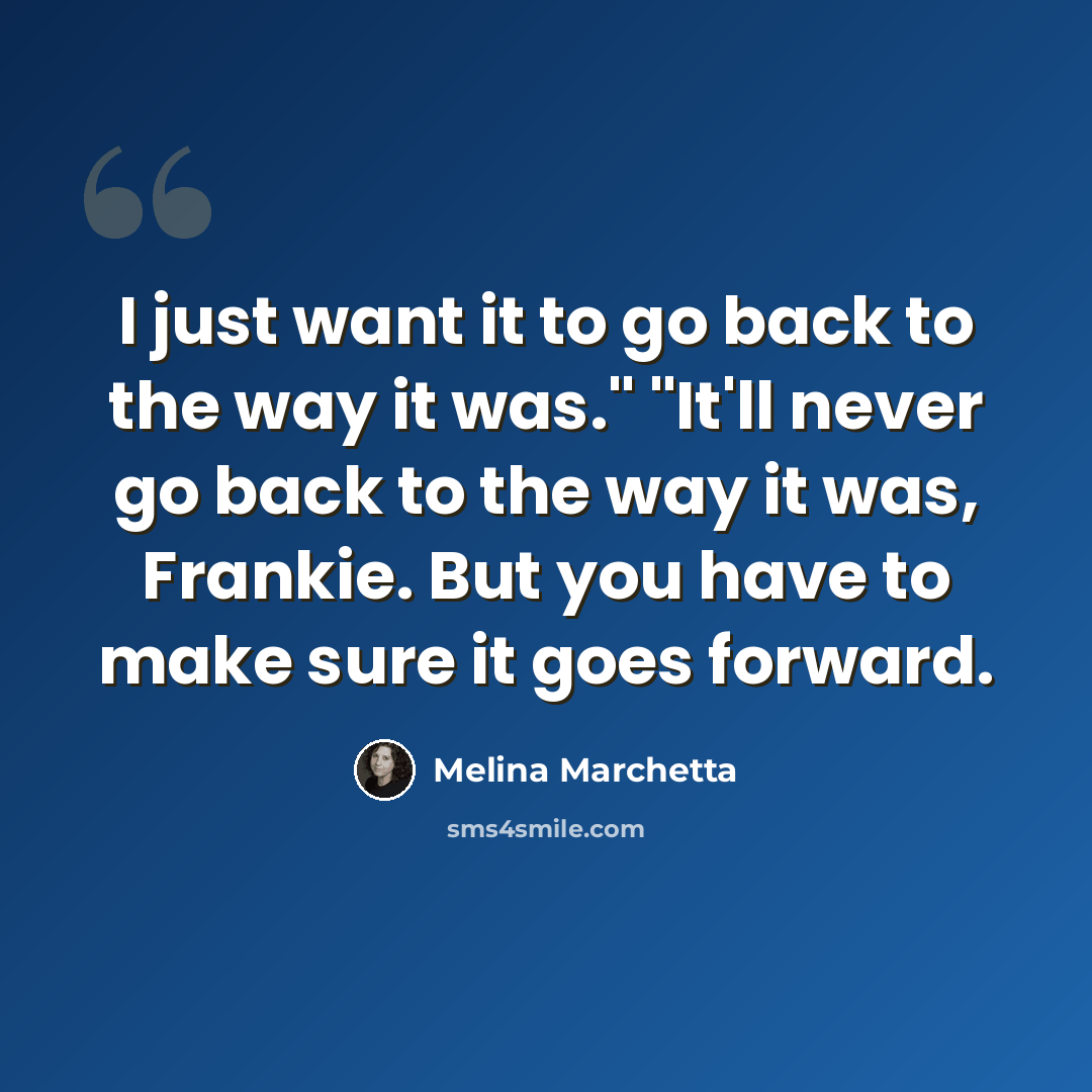 “I just want it to go back to the way it was." "It'll never go back to the way it was, Frankie. But you have to make sure it goes forward.” quote by Melina Marchetta