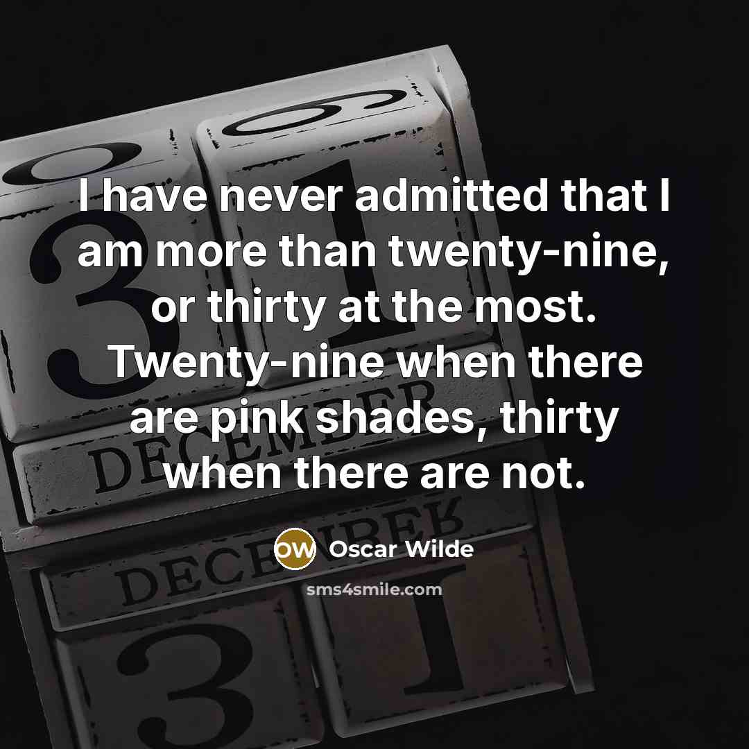 “I have never admitted that I am more than twenty-nine, or thirty at the most. Twenty-nine when there are pink shades, thirty when there are not.” quote by Oscar Wilde