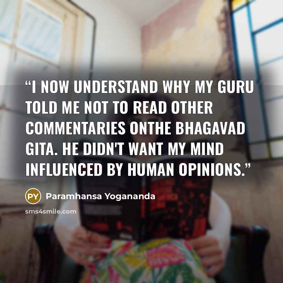 “I now understand why my guru told me not to read other commentaries onthe Bhagavad Gita. He didn't want my mind influenced by human opinions.” quote by Paramhansa Yogananda