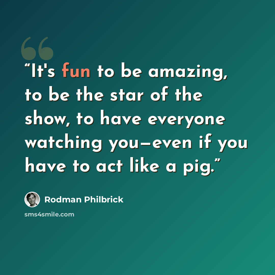“It's fun to be amazing, to be the star of the show, to have everyone watching you—even if you have to act like a pig.” quote by Rodman Philbrick