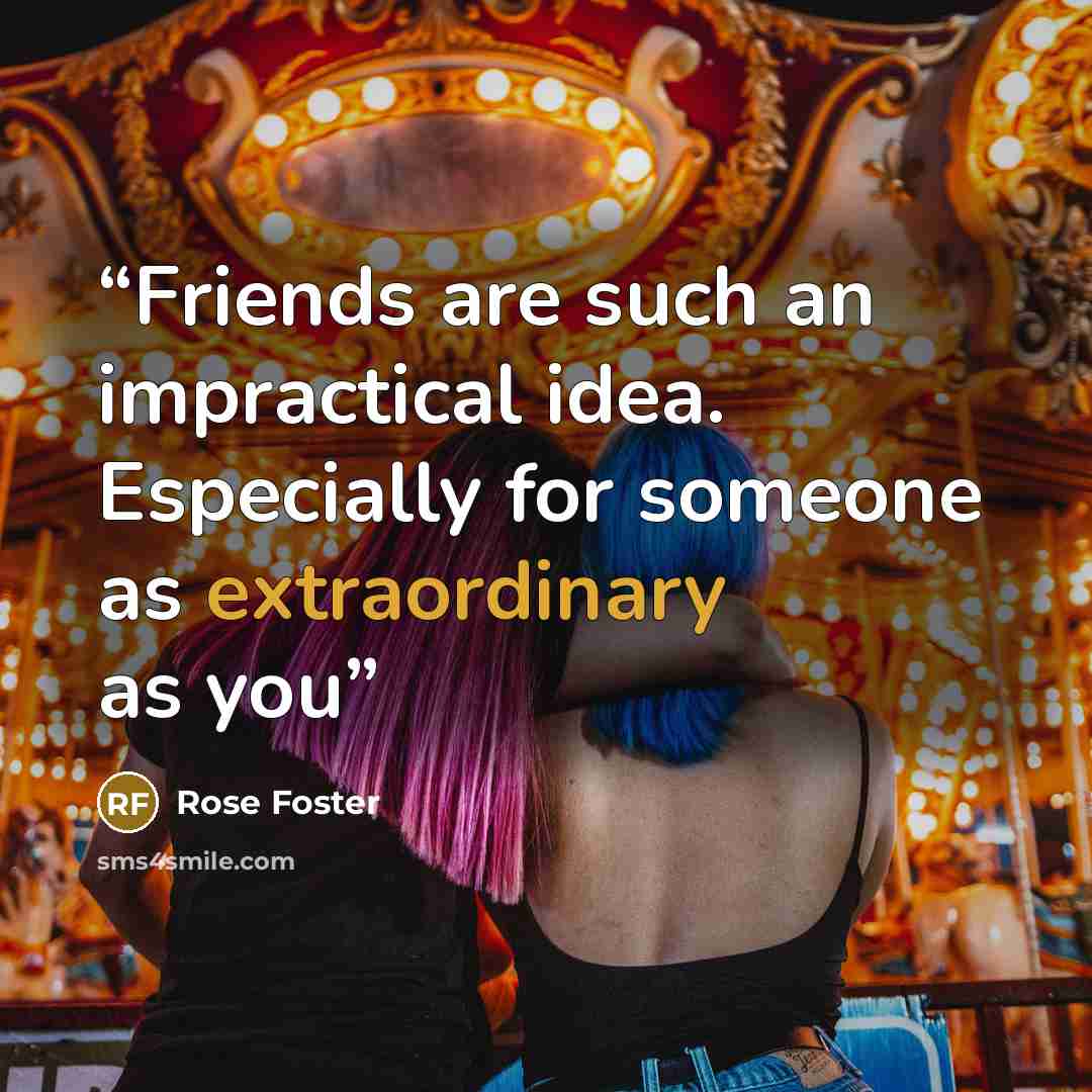 “Friends are such an impractical idea. Especially for someone as extraordinary as you” quote by Rose Foster