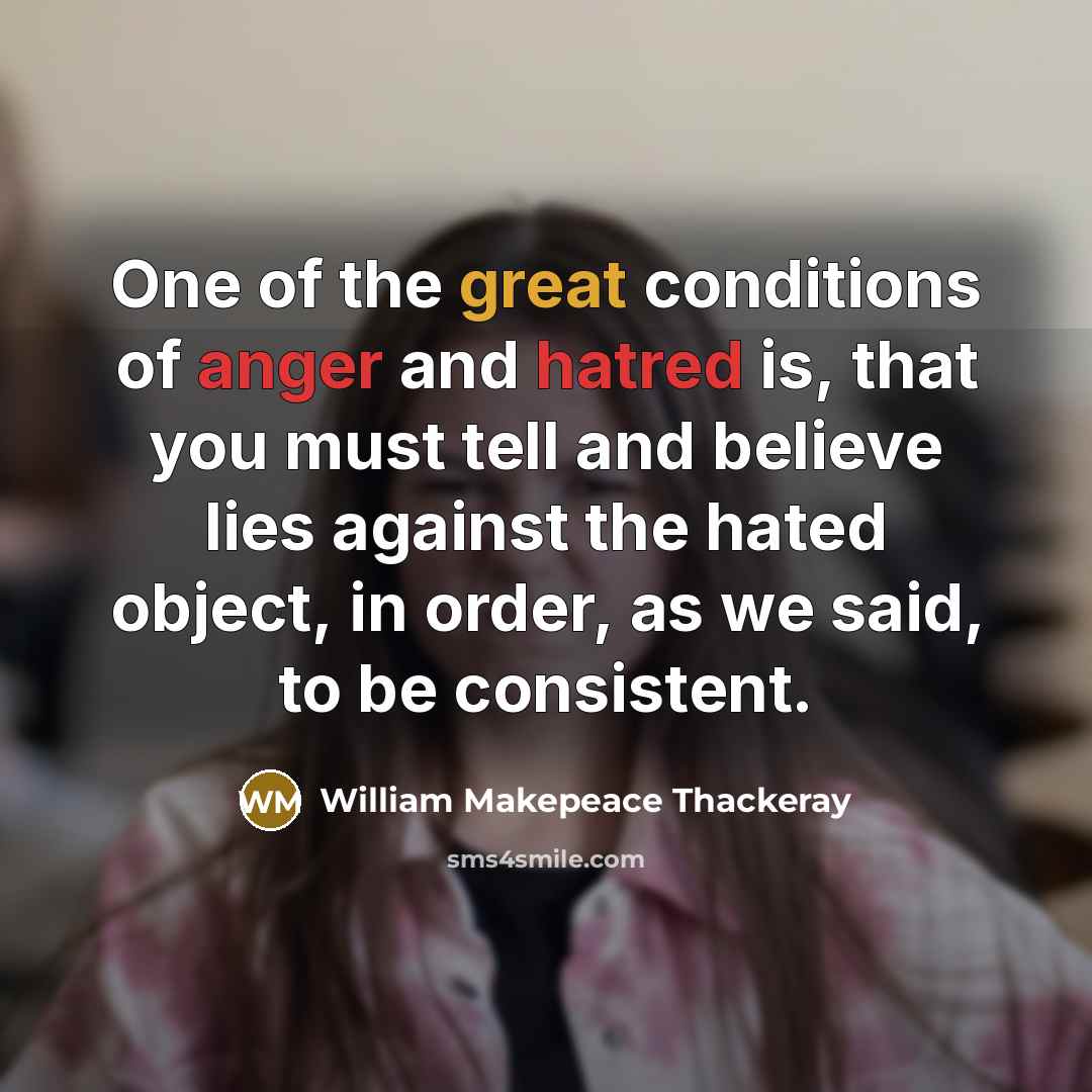 “One of the great conditions of anger and hatred is, that you must tell and believe lies against the hated object, in order, as we said, to be consistent.” quote by William Makepeace Thackeray