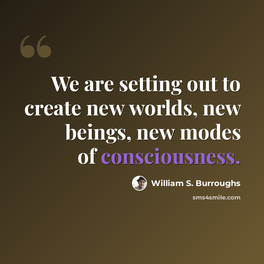 “We are setting out to create new worlds, new beings, new modes of consciousness.” quote by William S. Burroughs
